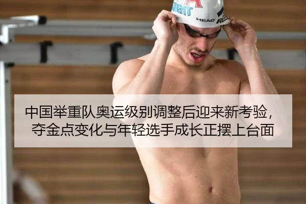 中国举重队奥运级别调整后迎来新考验，夺金点变化与年轻选手成长正摆上台面